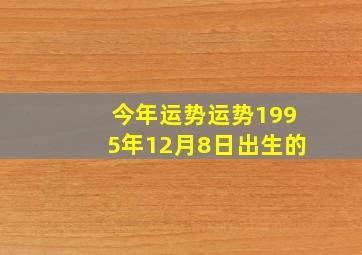 今年运势运势1995年12月8日出生的