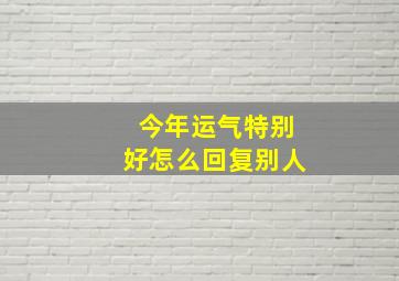 今年运气特别好怎么回复别人