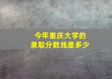 今年重庆大学的录取分数线是多少