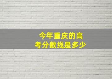 今年重庆的高考分数线是多少