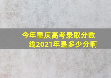 今年重庆高考录取分数线2021年是多少分啊