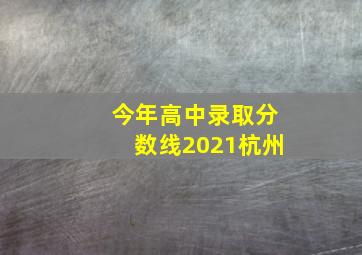 今年高中录取分数线2021杭州