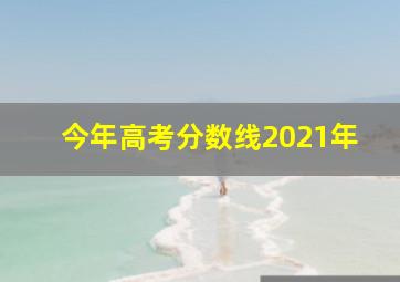 今年高考分数线2021年