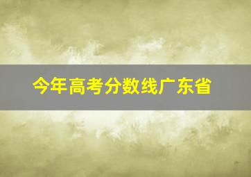 今年高考分数线广东省