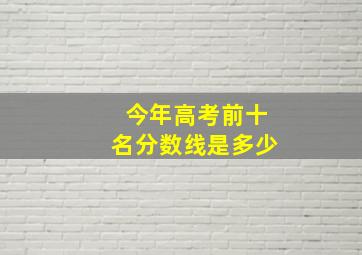 今年高考前十名分数线是多少