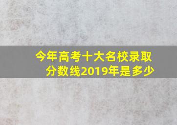 今年高考十大名校录取分数线2019年是多少