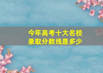 今年高考十大名校录取分数线是多少