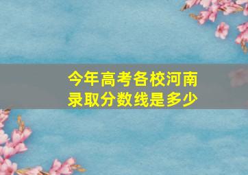 今年高考各校河南录取分数线是多少