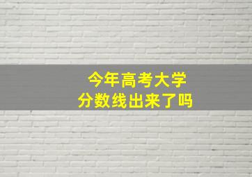 今年高考大学分数线出来了吗