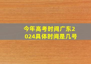 今年高考时间广东2024具体时间是几号