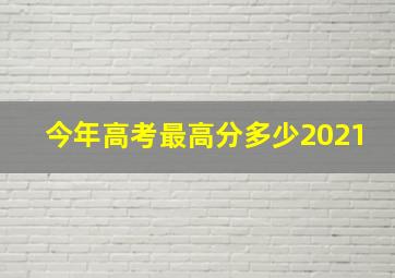 今年高考最高分多少2021