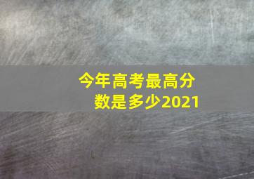 今年高考最高分数是多少2021