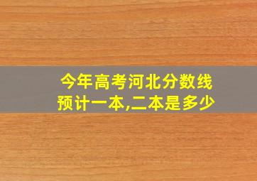 今年高考河北分数线预计一本,二本是多少