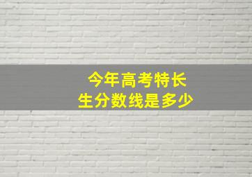 今年高考特长生分数线是多少