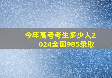 今年高考考生多少人2024全国985录取