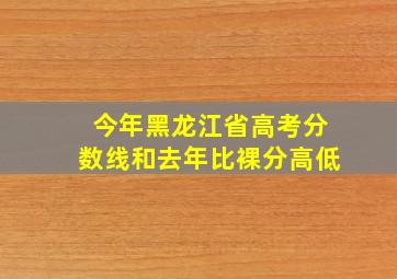 今年黑龙江省高考分数线和去年比裸分高低