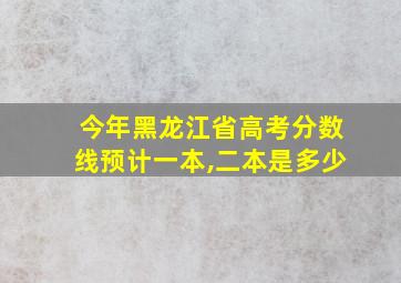 今年黑龙江省高考分数线预计一本,二本是多少