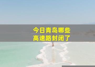 今日青岛哪些高速路封闭了