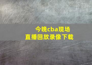 今晚cba现场直播回放录像下载