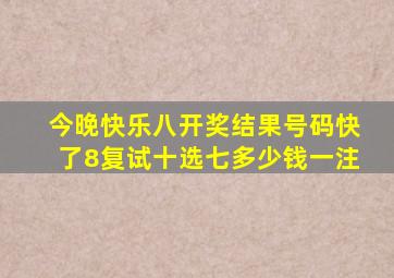 今晚快乐八开奖结果号码快了8复试十选七多少钱一注