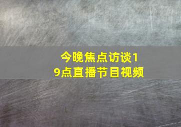 今晚焦点访谈19点直播节目视频