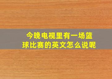 今晚电视里有一场篮球比赛的英文怎么说呢