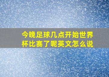 今晚足球几点开始世界杯比赛了呢英文怎么说