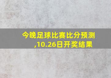 今晚足球比赛比分预测,10.26日开奖结果