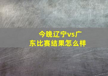 今晚辽宁vs广东比赛结果怎么样