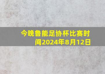 今晚鲁能足协杯比赛时间2024年8月12日