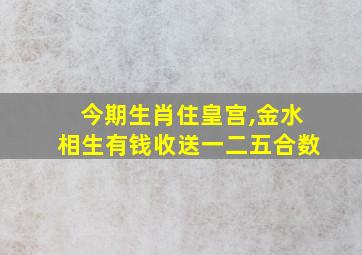 今期生肖住皇宫,金水相生有钱收送一二五合数