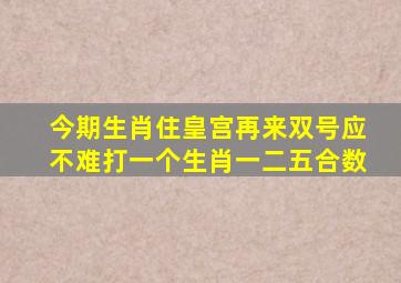 今期生肖住皇宫再来双号应不难打一个生肖一二五合数