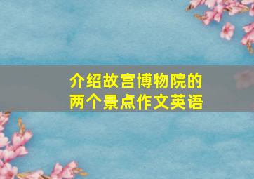 介绍故宫博物院的两个景点作文英语