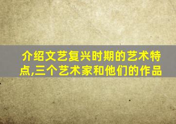 介绍文艺复兴时期的艺术特点,三个艺术家和他们的作品