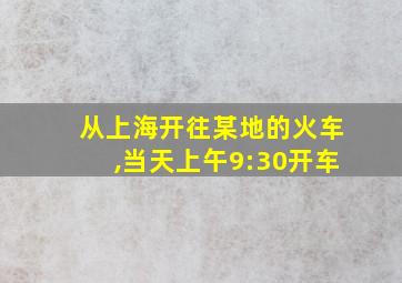 从上海开往某地的火车,当天上午9:30开车