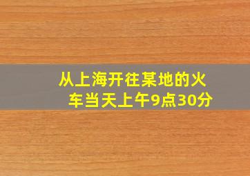 从上海开往某地的火车当天上午9点30分