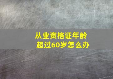 从业资格证年龄超过60岁怎么办