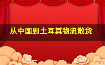 从中国到土耳其物流散货