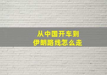 从中国开车到伊朗路线怎么走