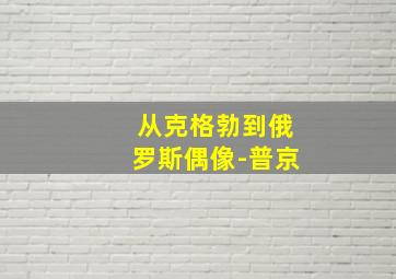 从克格勃到俄罗斯偶像-普京