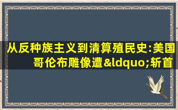 从反种族主义到清算殖民史:美国哥伦布雕像遭“斩首”