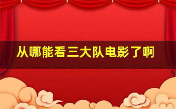 从哪能看三大队电影了啊