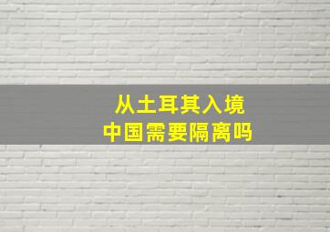 从土耳其入境中国需要隔离吗