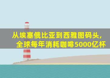 从埃塞俄比亚到西雅图码头,全球每年消耗咖啡5000亿杯