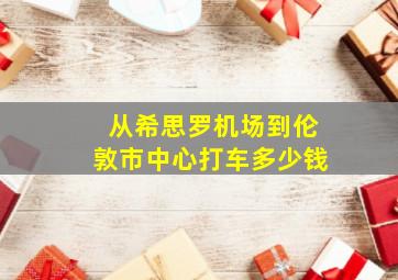 从希思罗机场到伦敦市中心打车多少钱