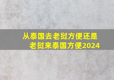 从泰国去老挝方便还是老挝来泰国方便2024