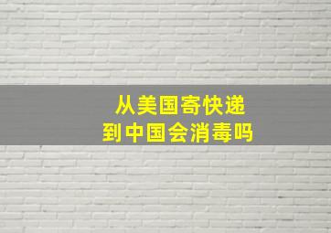 从美国寄快递到中国会消毒吗