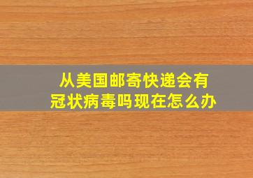 从美国邮寄快递会有冠状病毒吗现在怎么办