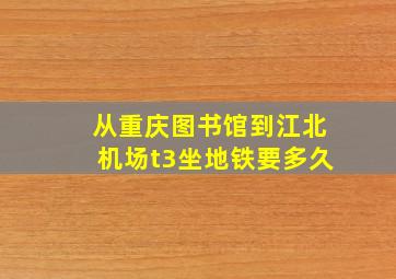 从重庆图书馆到江北机场t3坐地铁要多久