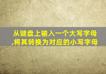 从键盘上输入一个大写字母,将其转换为对应的小写字母